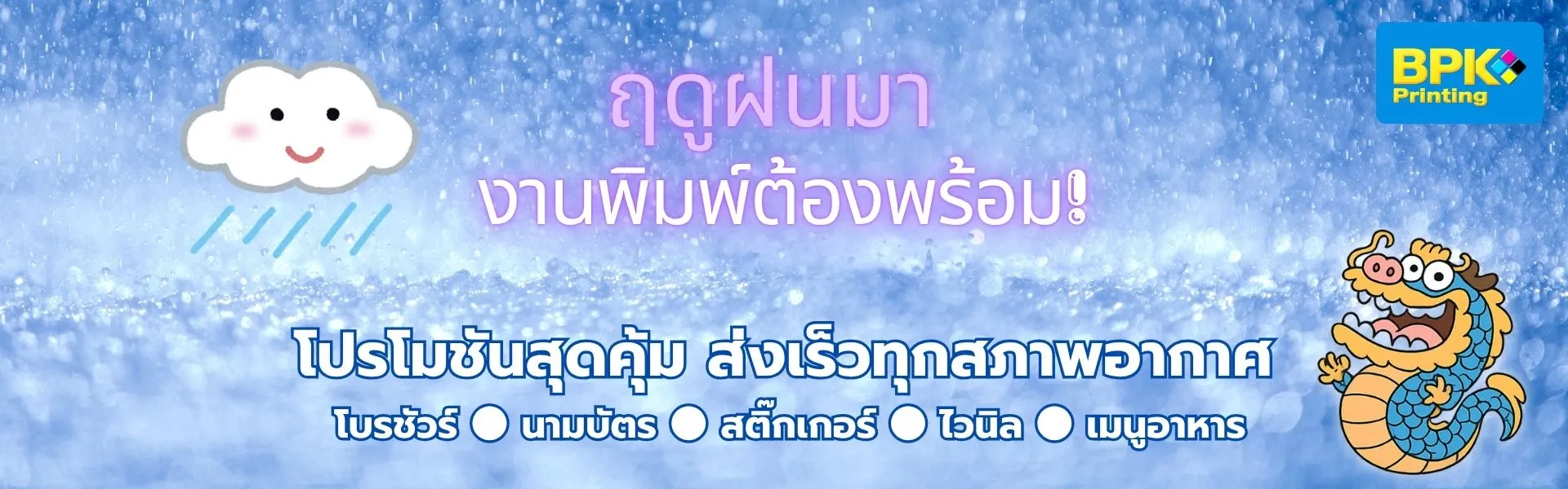 โปสเตอร์โปรโมชั่นฤดูฝนจากโรงพิมพ์ BPK Printing พื้นหลังเป็นภาพฝนตกมีเมฆน่ารักพร้อมข้อความ “ฤดูฝนมา งานพิมพ์ต้องพร้อม!” ด้านล่างมีข้อความ “โปรโมชั่นสุดคุ้ม ส่งเร็วทุกสภาพอากาศ” พร้อมไอคอนงานพิมพ์ต่าง ๆ เช่น โบรชัวร์, นามบัตร, สติ๊กเกอร์, ไวนิล, เมนูอาหาร และมีภาพมาสคอตมังกรสีฟ้ายืนยิ้มด้านขวา