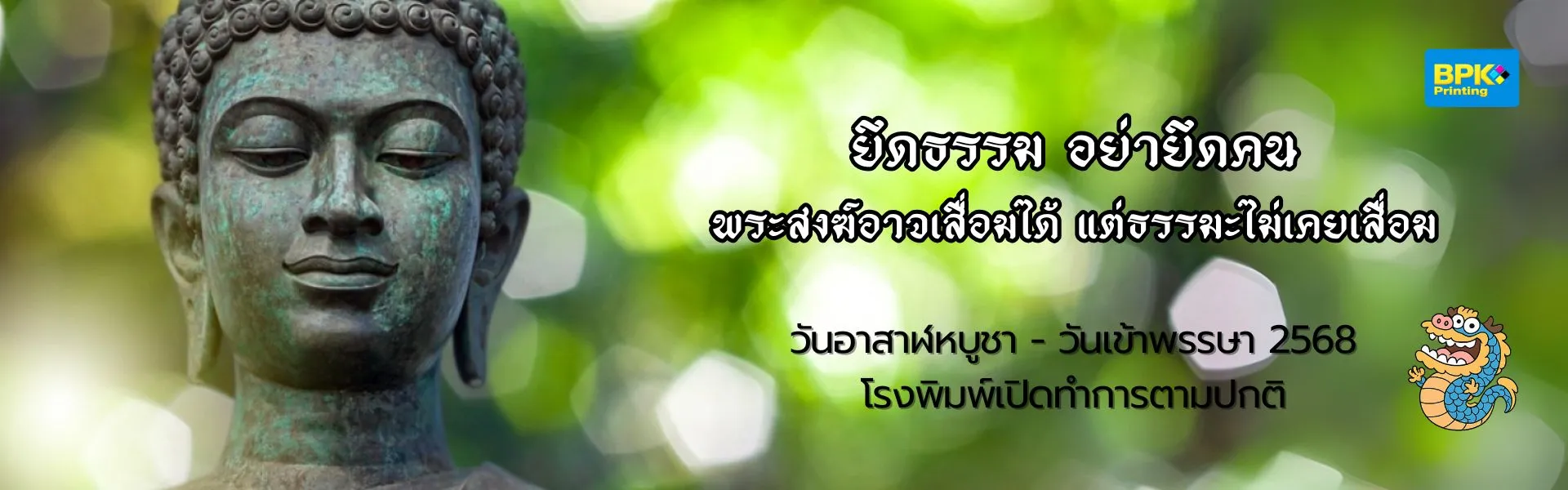 โปสเตอร์วันอาสาฬหบูชา-วันเข้าพรรษา 2568 จากโรงพิมพ์ BPK Printing พื้นหลังเป็นภาพพระพุทธรูปสีเขียวด้านซ้าย ข้อความหลักระบุว่า “ยึดธรรม อย่ายึดคน พระสงฆ์อาจเปลี่ยนแปลงได้ แต่ธรรมะไม่เคยเปลี่ยน” พร้อมข้อความกำกับด้านล่าง “วันอาสาฬหบูชา - วันเข้าพรรษา 2568 โรงพิมพ์เปิดทำการตามปกติ” มีโลโก้ BPK Printing และภาพมาสคอตมังกรยิ้มอยู่มุมล่างขวา.